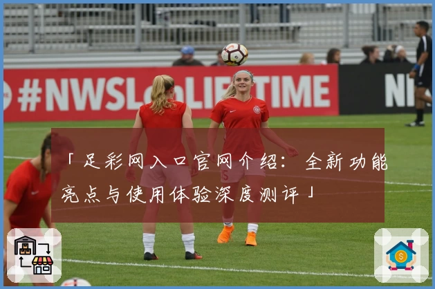 「足彩网入口官网介绍：全新功能亮点与使用体验深度测评」