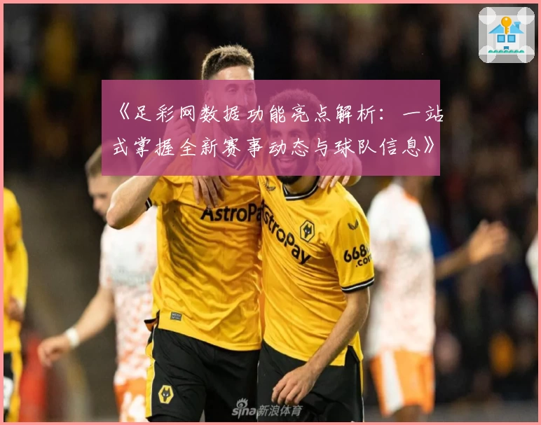 《足彩网数据功能亮点解析：一站式掌握全新赛事动态与球队信息》