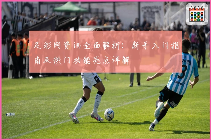 足彩网资讯全面解析：新手入门指南及热门功能亮点详解