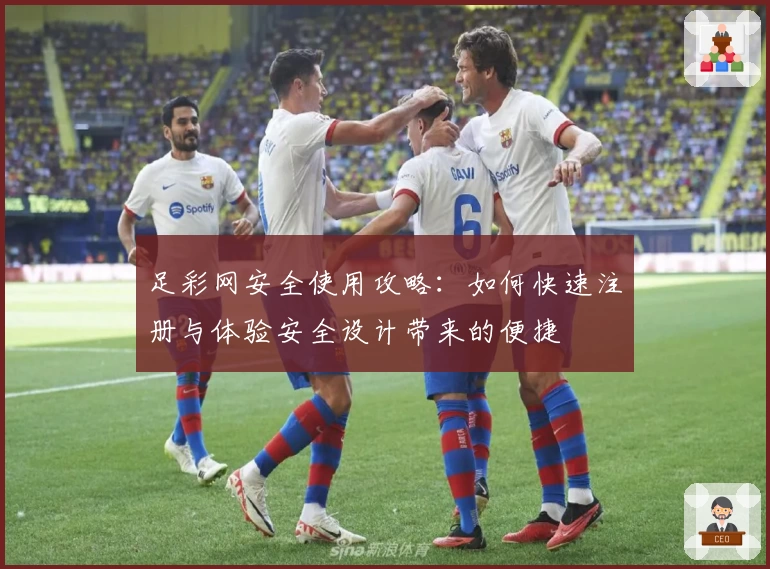 足彩网安全使用攻略：如何快速注册与体验安全设计带来的便捷