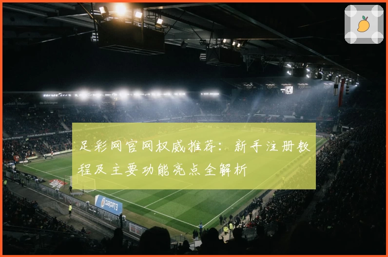 足彩网官网权威推荐：新手注册教程及主要功能亮点全解析