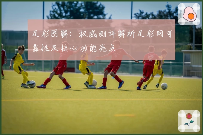 足彩图解：权威测评解析足彩网可靠性及核心功能亮点