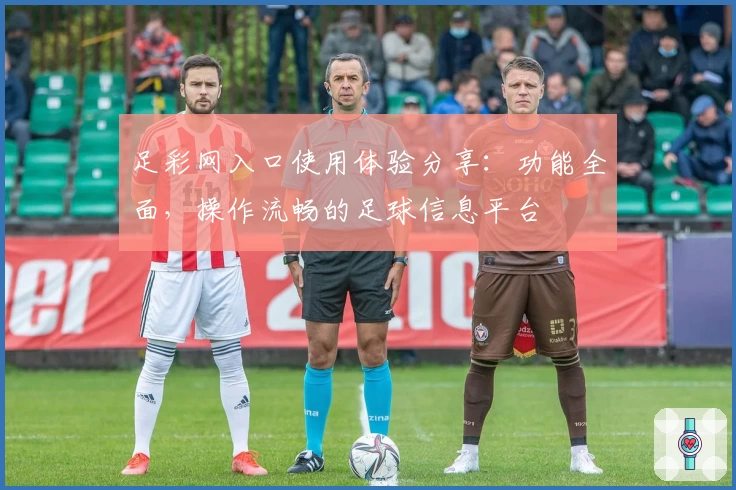 足彩网入口使用体验分享：功能全面，操作流畅的足球信息平台