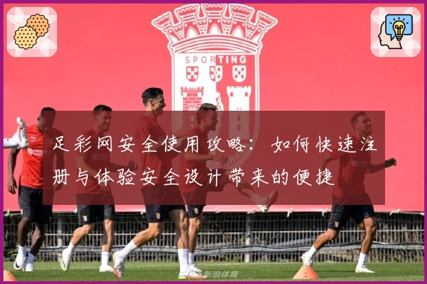 足彩网安全使用攻略：如何快速注册与体验安全设计带来的便捷