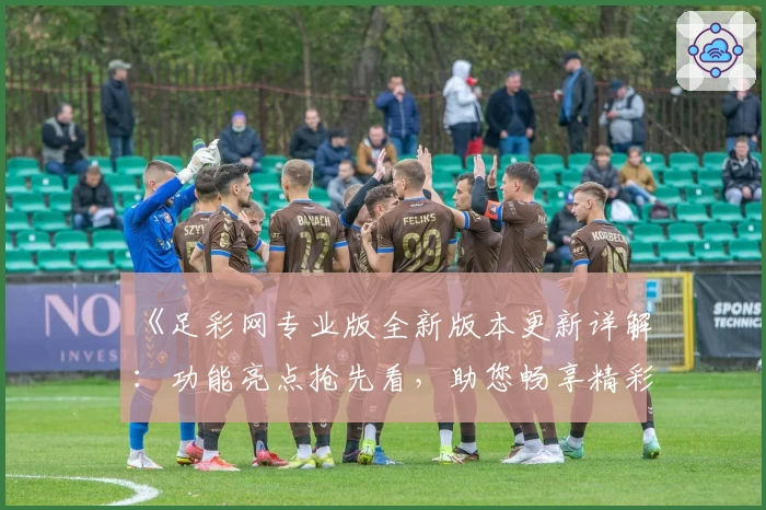 《足彩网专业版全新版本更新详解：功能亮点抢先看，助您畅享精彩赛事》