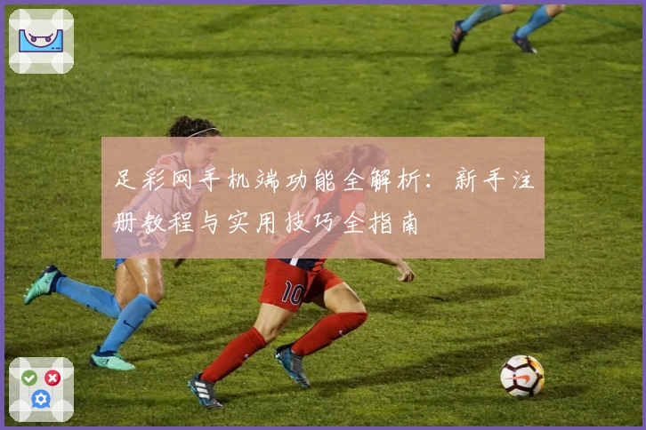 足彩网手机端功能全解析：新手注册教程与实用技巧全指南