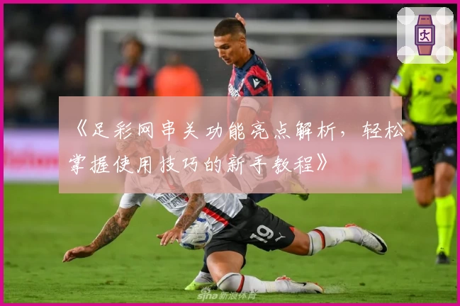 《足彩网串关功能亮点解析,轻松掌握使用技巧的新手教程》