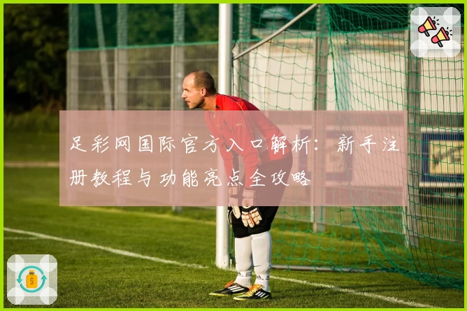 足彩网国际官方入口解析：新手注册教程与功能亮点全攻略
