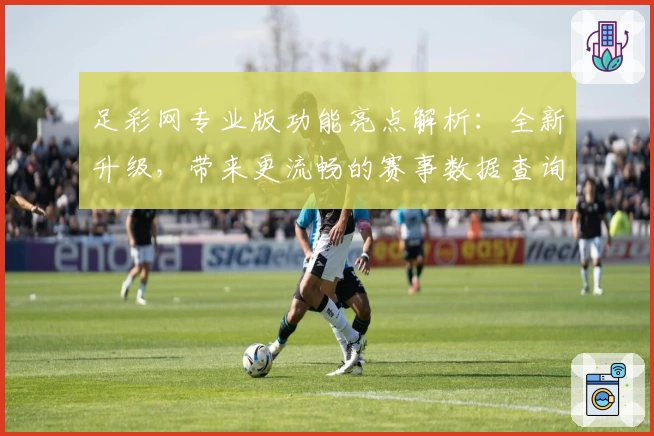 足彩网专业版功能亮点解析：全新升级，带来更流畅的赛事数据查询体验