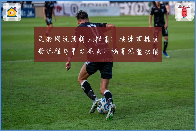 足彩网注册新人指南：快速掌握注册流程与平台亮点，畅享完整功能体验