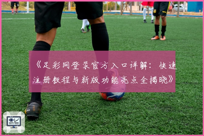 《足彩网登录官方入口详解：快速注册教程与新版功能亮点全揭晓》