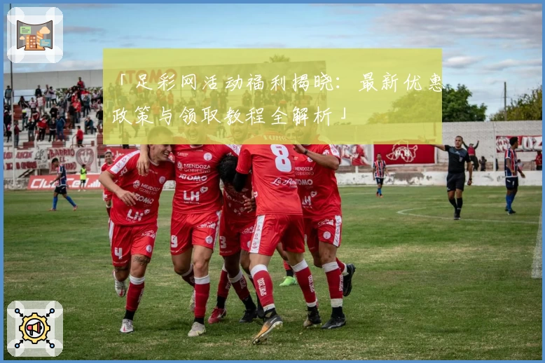 「足彩网活动福利揭晓：最新优惠政策与领取教程全解析」