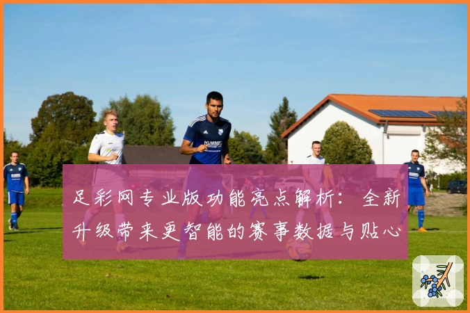 足彩网专业版功能亮点解析：全新升级带来更智能的赛事数据与贴心用户体验