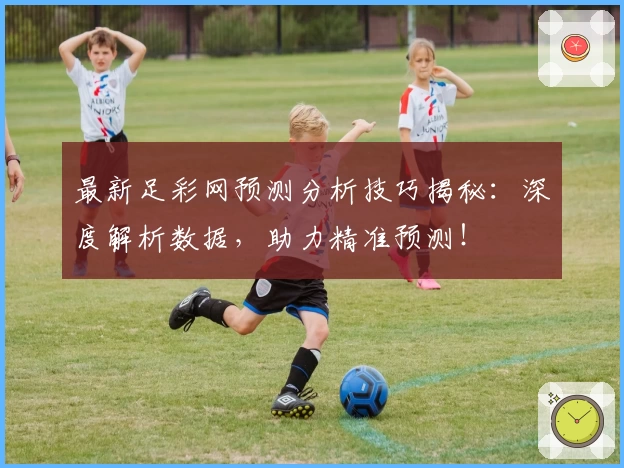 最新足彩网预测分析技巧揭秘：深度解析数据，助力精准预测！