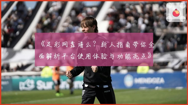 《足彩网靠谱么？新人指南带你全面解析平台使用体验与功能亮点》