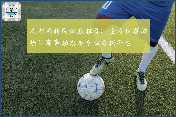 足彩网新闻权威推荐：全方位解读热门赛事动态与专业分析平台