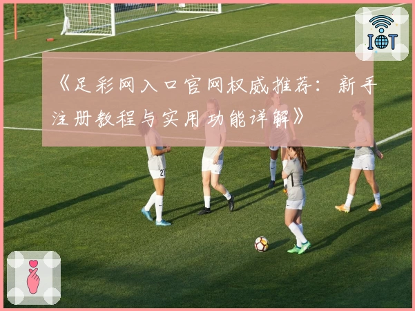 《足彩网入口官网权威推荐：新手注册教程与实用功能详解》