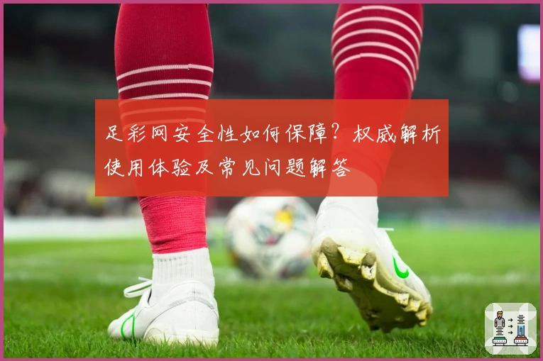 足彩网安全性如何保障？权威解析使用体验及常见问题解答