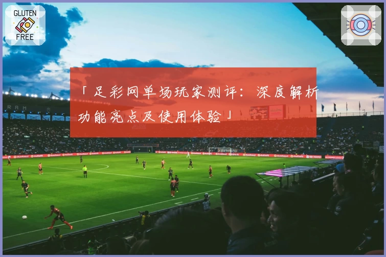 「足彩网单场玩家测评：深度解析功能亮点及使用体验」