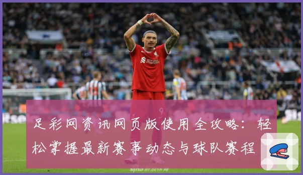 足彩网资讯网页版使用全攻略：轻松掌握最新赛事动态与球队赛程