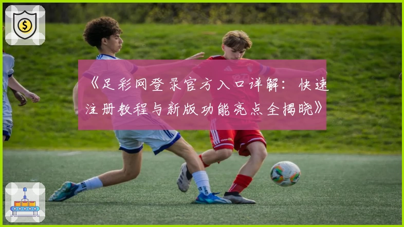 《足彩网登录官方入口详解：快速注册教程与新版功能亮点全揭晓》