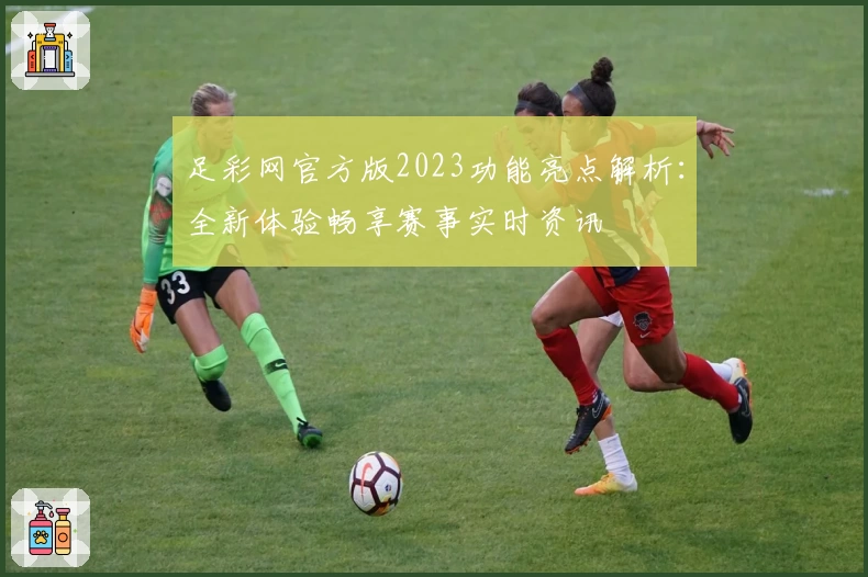 足彩网官方版2023功能亮点解析：全新体验畅享赛事实时资讯