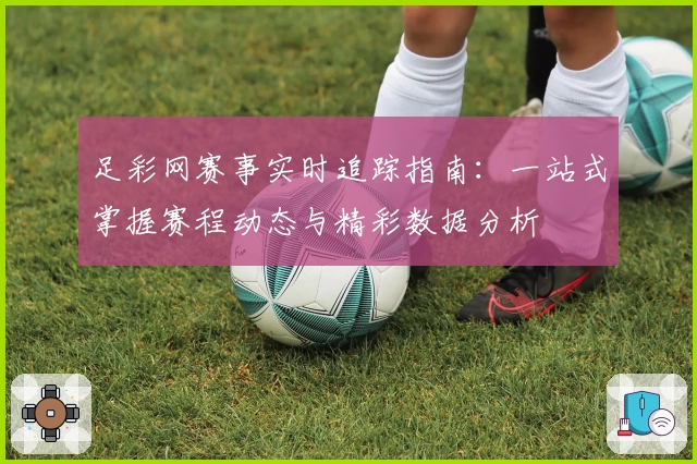 足彩网赛事实时追踪指南：一站式掌握赛程动态与精彩数据分析