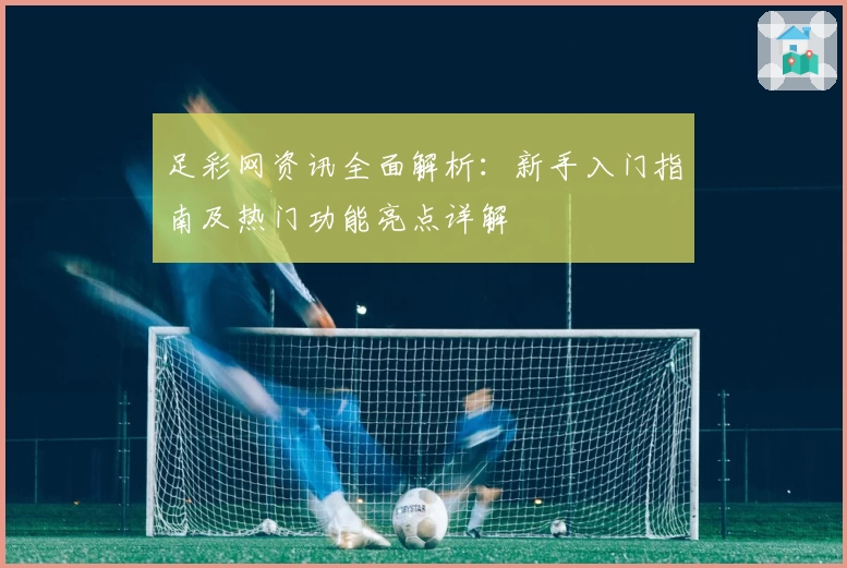 足彩网资讯全面解析：新手入门指南及热门功能亮点详解