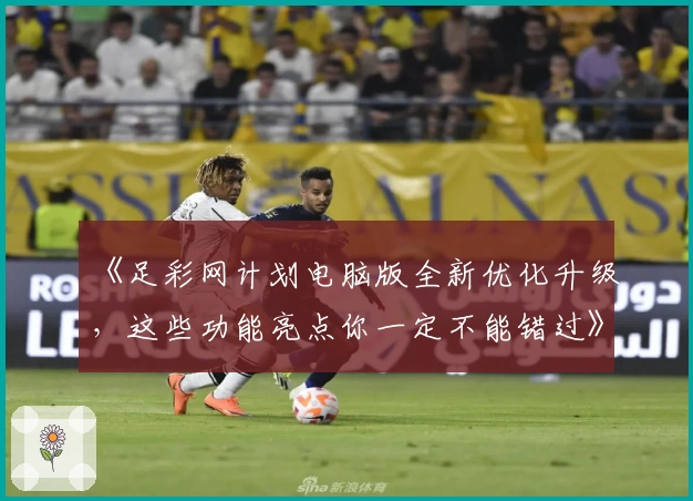 《足彩网计划电脑版全新优化升级，这些功能亮点你一定不能错过》