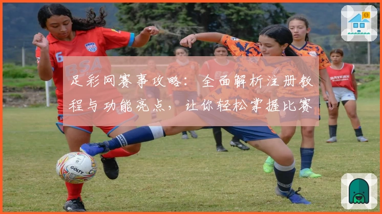 足彩网赛事攻略：全面解析注册教程与功能亮点，让你轻松掌握比赛动态