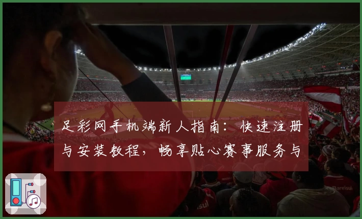 足彩网手机端新人指南：快速注册与安装教程，畅享贴心赛事服务与功能亮点