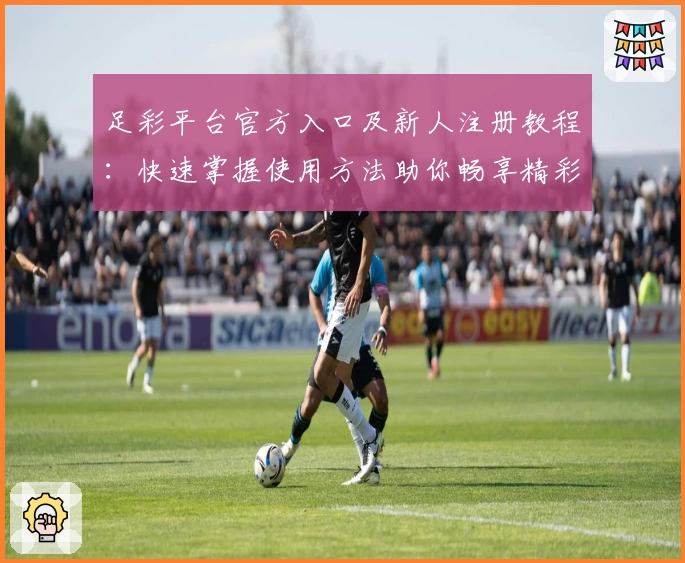 足彩平台官方入口及新人注册教程：快速掌握使用方法助你畅享精彩赛事