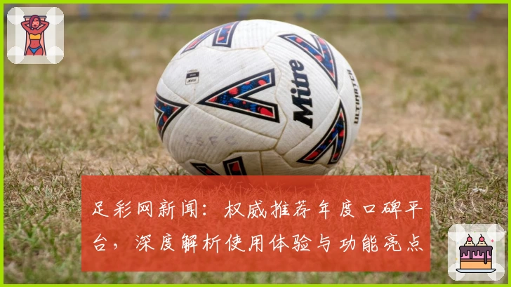 足彩网新闻：权威推荐年度口碑平台，深度解析使用体验与功能亮点