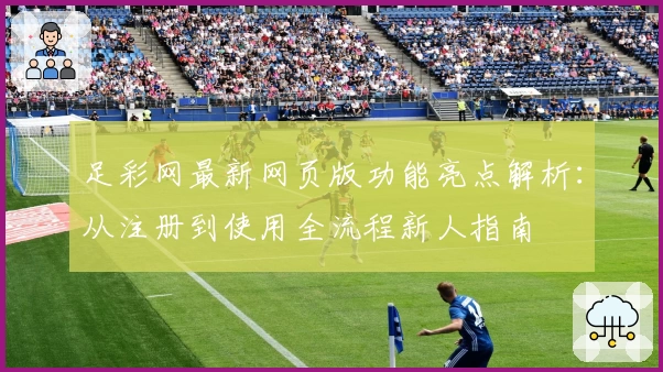 足彩网最新网页版功能亮点解析：从注册到使用全流程新人指南