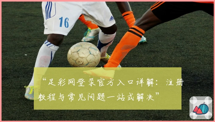 “足彩网登录官方入口详解：注册教程与常见问题一站式解决”