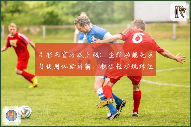 足彩网官方版上线：全新功能亮点与使用体验详解，教你轻松玩转注册与安装教程