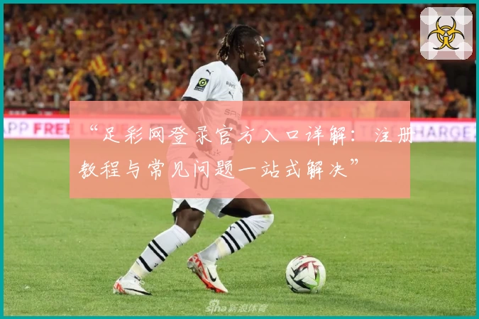“足彩网登录官方入口详解：注册教程与常见问题一站式解决”