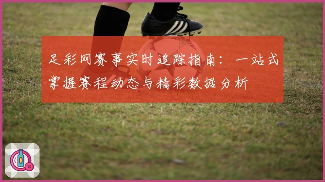 足彩网赛事实时追踪指南：一站式掌握赛程动态与精彩数据分析