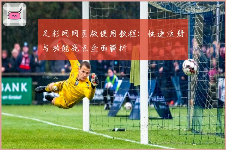 足彩网网页版使用教程：快速注册与功能亮点全面解析