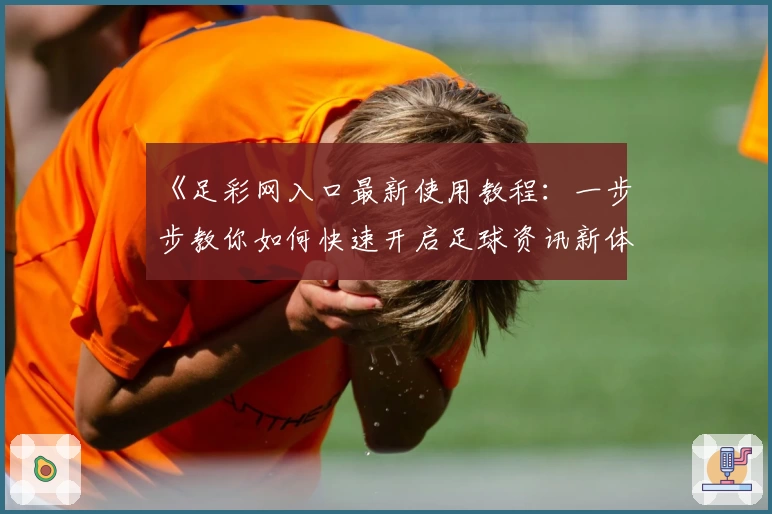 《足彩网入口最新使用教程：一步步教你如何快速开启足球资讯新体验》