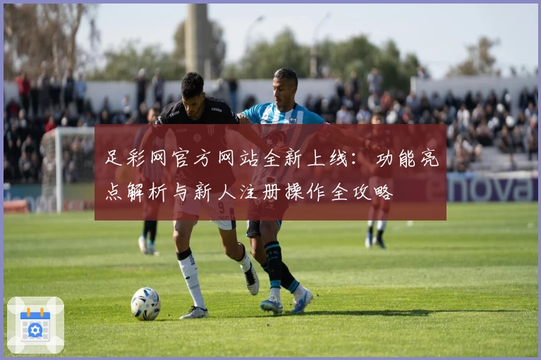 足彩网官方网站全新上线：功能亮点解析与新人注册操作全攻略
