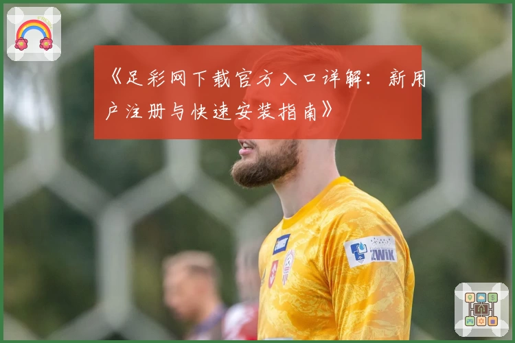 《足彩网下载官方入口详解：新用户注册与快速安装指南》