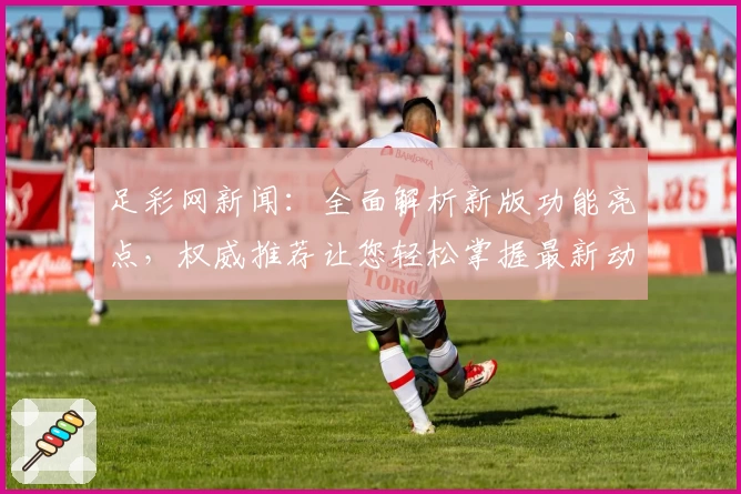 足彩网新闻：全面解析新版功能亮点，权威推荐让您轻松掌握最新动态