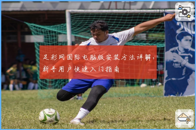 足彩网国际电脑版安装方法详解，新手用户快速入门指南