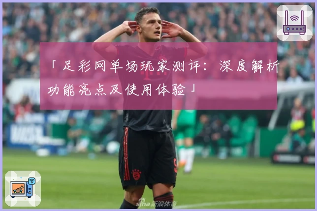 「足彩网单场玩家测评：深度解析功能亮点及使用体验」