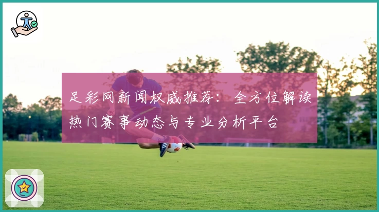 足彩网新闻权威推荐：全方位解读热门赛事动态与专业分析平台