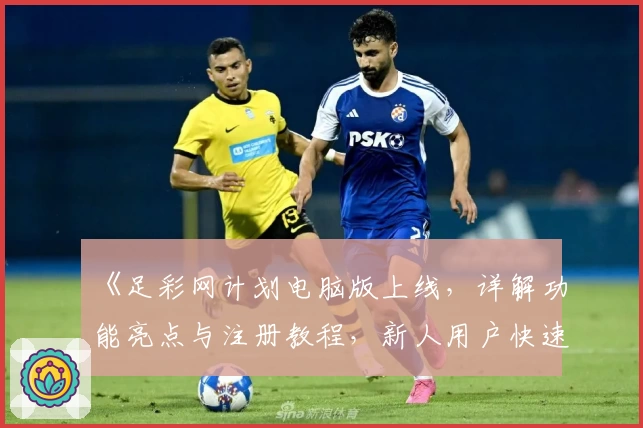 《足彩网计划电脑版上线，详解功能亮点与注册教程，新人用户快速上手指南》