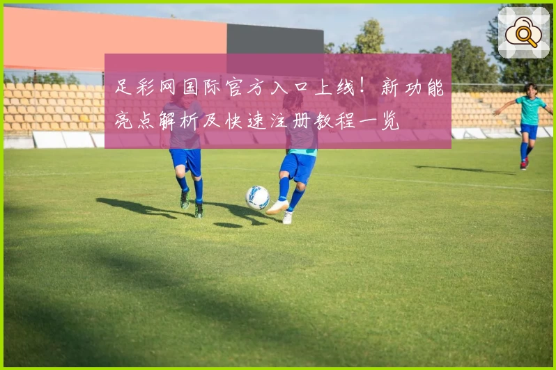 足彩网国际官方入口上线！新功能亮点解析及快速注册教程一览
