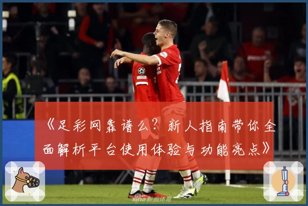 《足彩网靠谱么?新人指南带你全面解析平台使用体验与功能亮点》