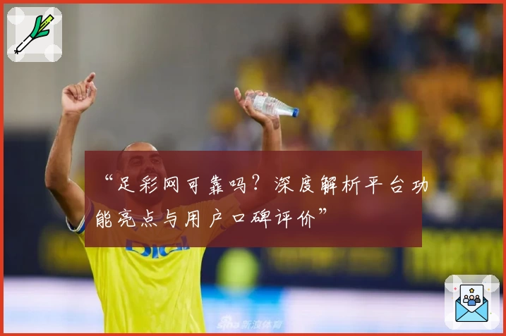 “足彩网可靠吗？深度解析平台功能亮点与用户口碑评价”